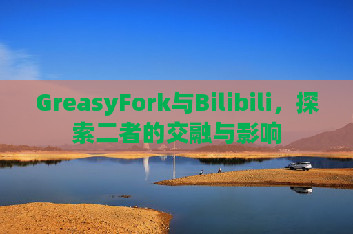 GreasyFork与Bilibili，探索二者的交融与影响