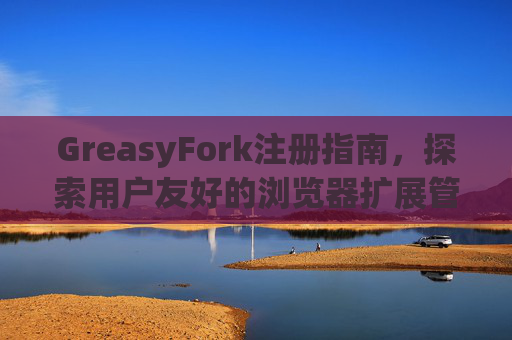 GreasyFork注册指南，探索用户友好的浏览器扩展管理体验